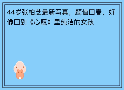 44岁张柏芝最新写真,颜值回春,好像回到《心愿》里纯洁的女孩
