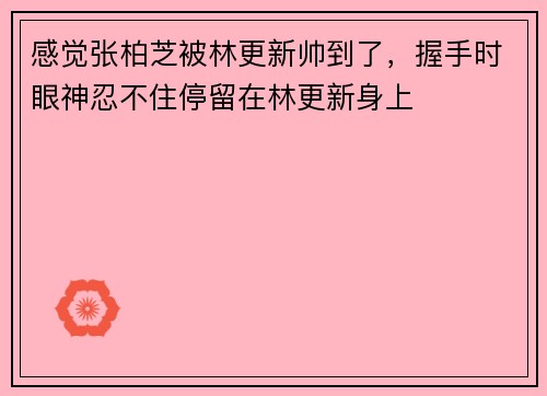 感觉张柏芝被林更新帅到了,握手时眼神忍不住停留在林更新身上